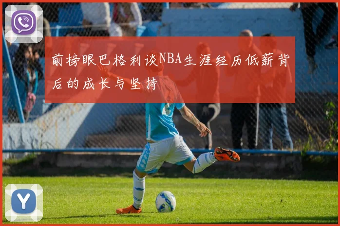 前榜眼巴格利谈NBA生涯经历低薪背后的成长与坚持