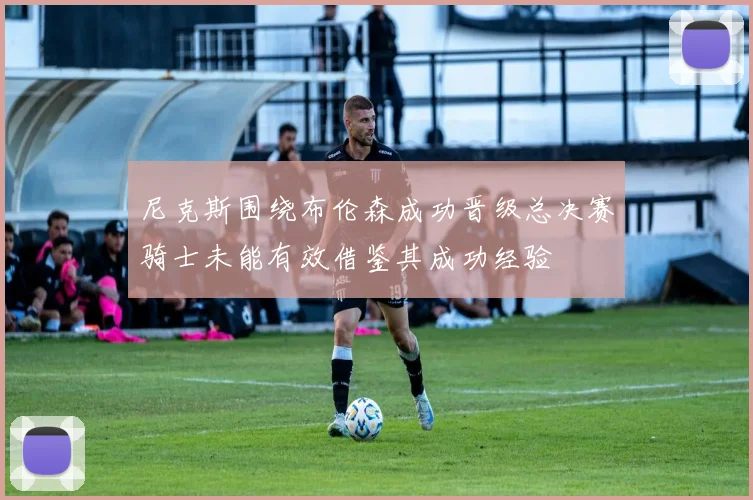 尼克斯围绕布伦森成功晋级总决赛骑士未能有效借鉴其成功经验