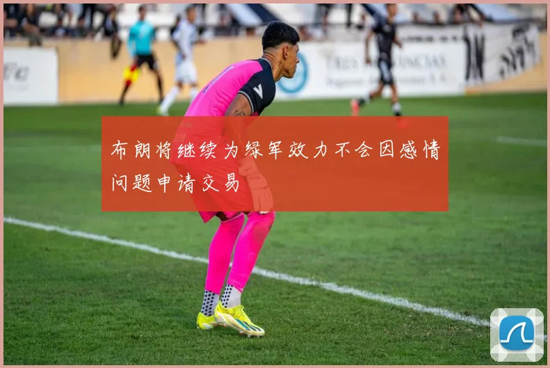 布朗将继续为绿军效力不会因感情问题申请交易