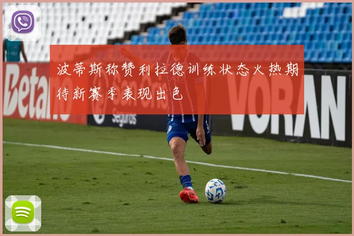 波蒂斯称赞利拉德训练状态火热期待新赛季表现出色