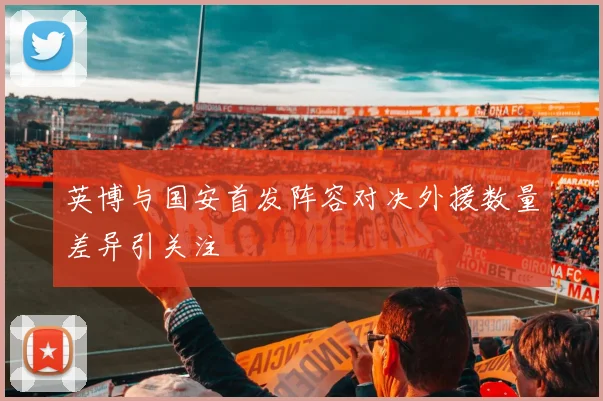 英博与国安首发阵容对决外援数量差异引关注