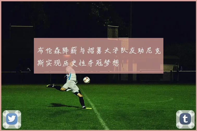 布伦森降薪与招募大学队友助尼克斯实现历史性夺冠梦想