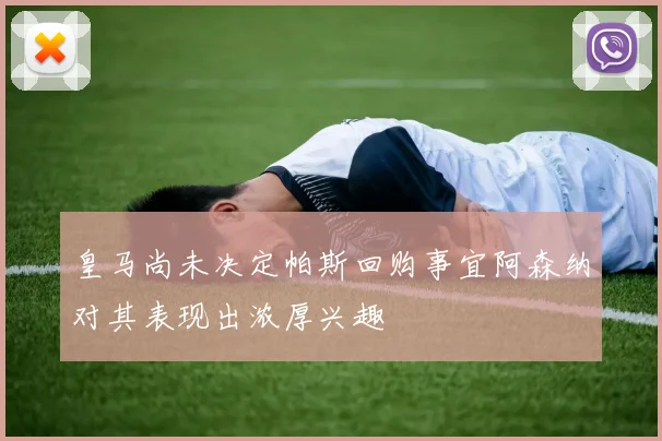 皇马尚未决定帕斯回购事宜阿森纳对其表现出浓厚兴趣