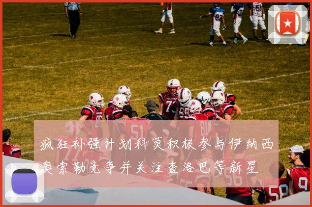 疯狂补强计划科莫积极参与伊纳西奥索勒竞争并关注查洛巴等新星