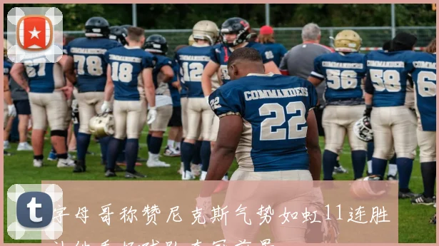 字母哥称赞尼克斯气势如虹11连胜让他看好球队夺冠前景