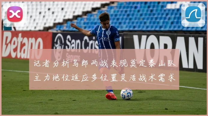 记者分析乌郎两战表现奠定泰山队主力地位适应多位置灵活战术需求