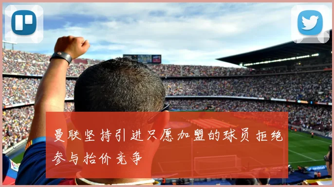 曼联坚持引进只愿加盟的球员拒绝参与抬价竞争
