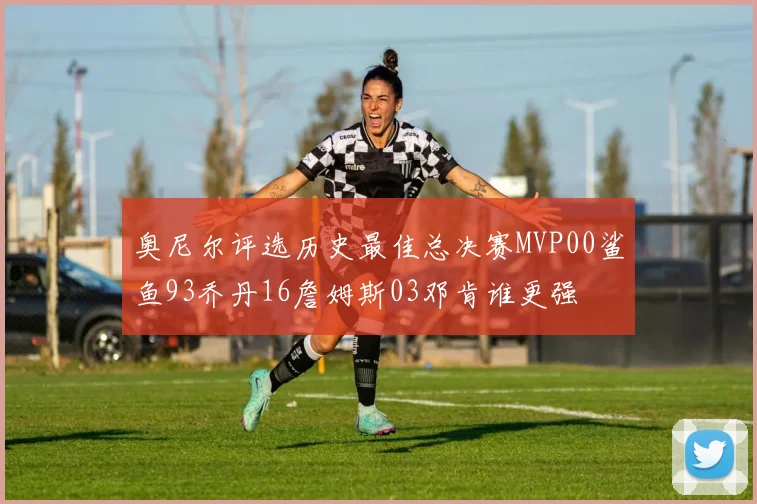 奥尼尔评选历史最佳总决赛MVP00鲨鱼93乔丹16詹姆斯03邓肯谁更强