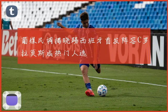 葡媒民调揭晓踢西班牙首发阵容C罗拉莫斯成热门人选
