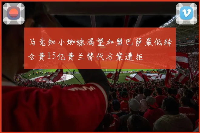 马竞知小蜘蛛渴望加盟巴萨最低转会费15亿费兰替代方案遭拒