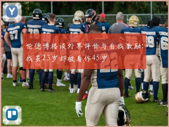 伦德博格谈外界评价与自我激励：我虽23岁却被看作45岁