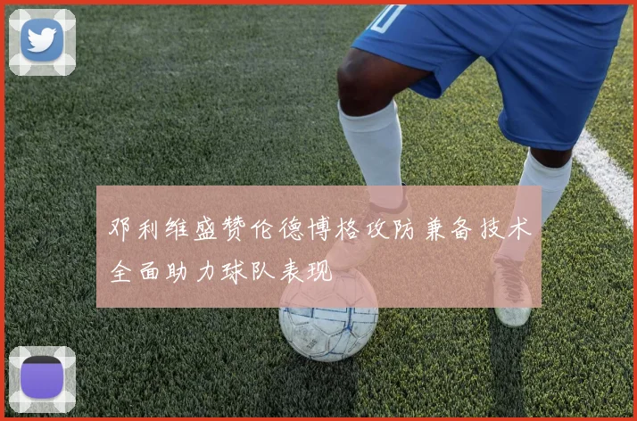 邓利维盛赞伦德博格攻防兼备技术全面助力球队表现