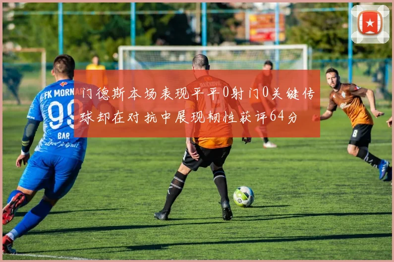 门德斯本场表现平平0射门0关键传球却在对抗中展现韧性获评64分