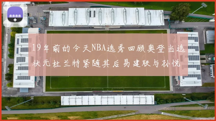 19年前的今天NBA选秀回顾奥登当选状元杜兰特紧随其后易建联与孙悦同场竞技