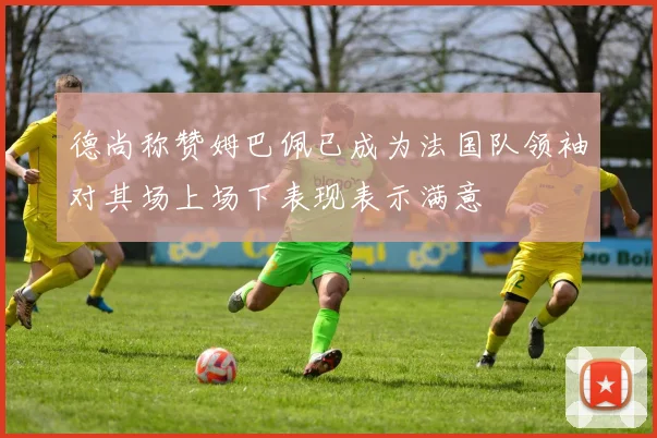 德尚称赞姆巴佩已成为法国队领袖对其场上场下表现表示满意