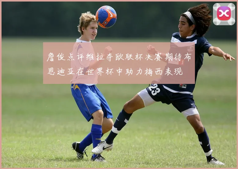 詹俊点评维拉夺欧联杯决赛期待布恩迪亚在世界杯中助力梅西表现
