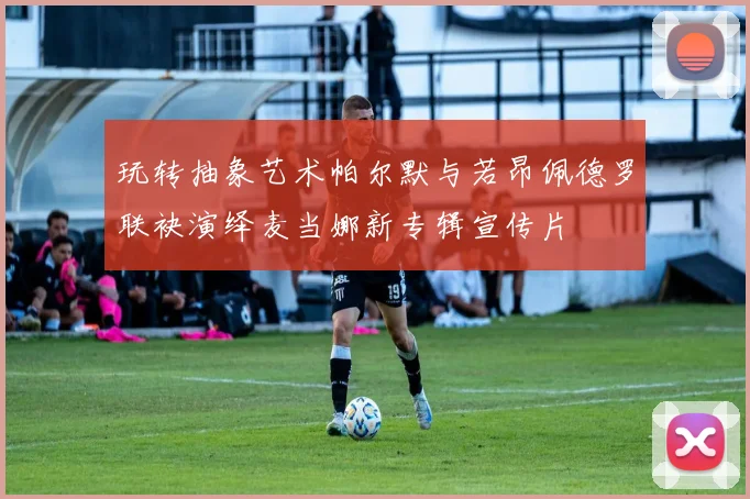 玩转抽象艺术帕尔默与若昂佩德罗联袂演绎麦当娜新专辑宣传片