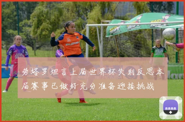 劳塔罗坦言上届世界杯失利反思本届赛事已做好充分准备迎接挑战