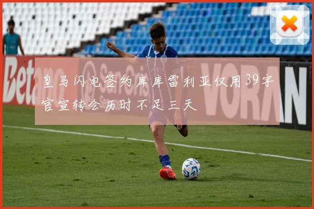 皇马闪电签约库库雷利亚仅用39字官宣转会历时不足三天